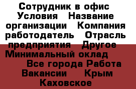 Сотрудник в офис. Условия › Название организации ­ Компания-работодатель › Отрасль предприятия ­ Другое › Минимальный оклад ­ 25 000 - Все города Работа » Вакансии   . Крым,Каховское